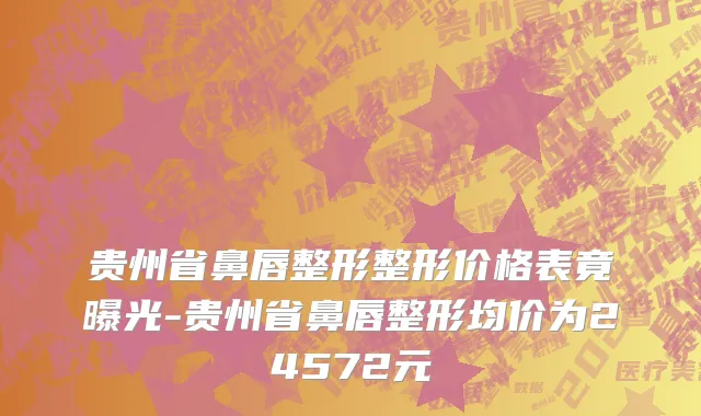 贵州省鼻唇整形整形价格表竟曝光-贵州省鼻唇整形均价为24572元