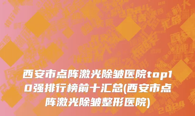 西安市点阵激光除皱医院top10强排行榜前十汇总(西安市点阵激光除皱整形医院)