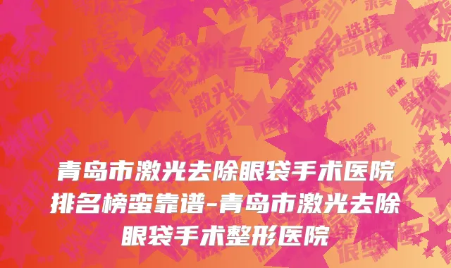 青岛市激光去除眼袋手术医院排名榜蛮靠谱-青岛市激光去除眼袋手术整形医院