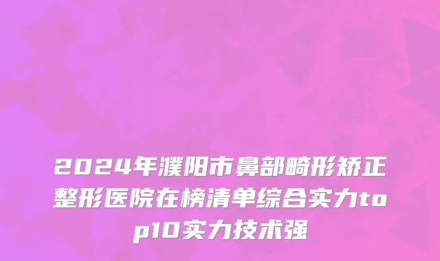 2024年濮阳市鼻部畸形矫正整形医院在榜清单综合实力top10实力技术强