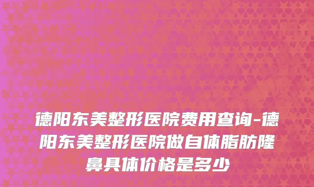 德阳东美整形医院费用查询-德阳东美整形医院做自体脂肪隆鼻具体价格是多少