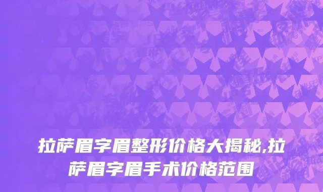 拉萨眉字眉整形价格大揭秘,拉萨眉字眉手术价格范围