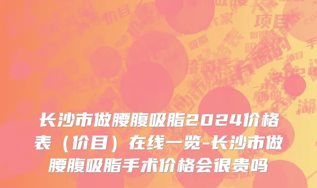 长沙市做腰腹吸脂2024价格表（价目）在线一览-长沙市做腰腹吸脂手术价格会很贵吗
