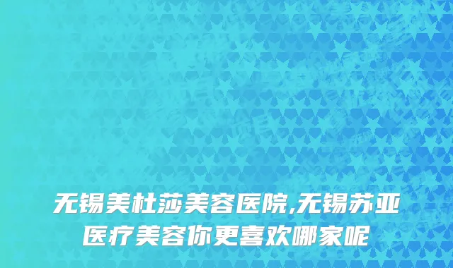 无锡美杜莎美容医院,无锡苏亚医疗美容你更喜欢哪家呢