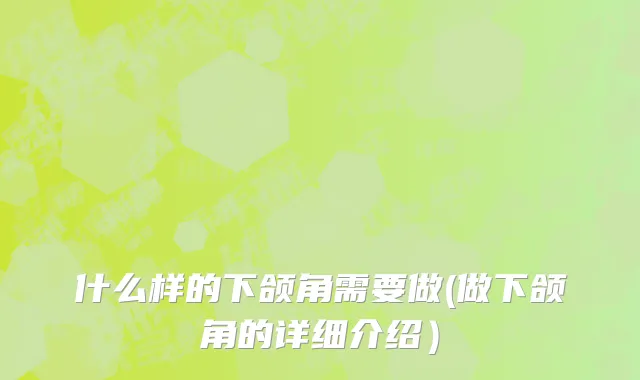 什么样的下颌角需要做(做下颌角的详细介绍）