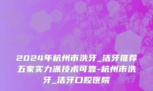 2024年杭州市洗牙_洁牙推荐五家实力派技术可靠-杭州市洗牙_洁牙口腔医院