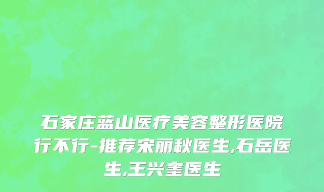 石家庄蓝山医疗美容整形医院行不行-推荐宋丽秋医生,石岳医生,王兴奎医生