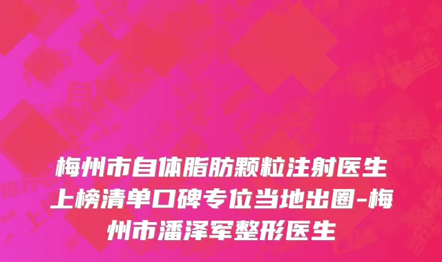 梅州市自体脂肪颗粒注射医生上榜清单口碑专位当地出圈-梅州市潘泽军整形医生