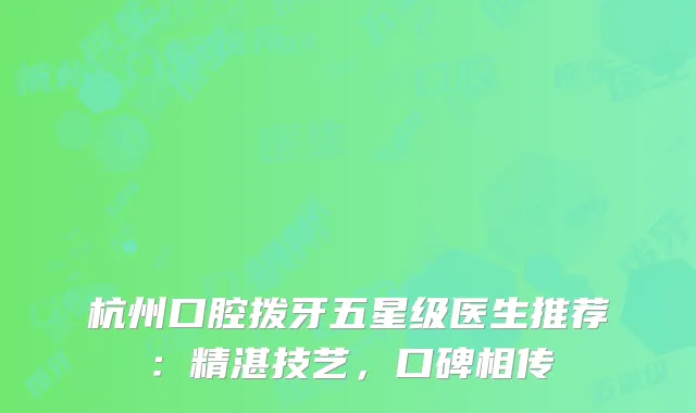 杭州口腔拨牙五星级医生推荐：精湛技艺，口碑相传