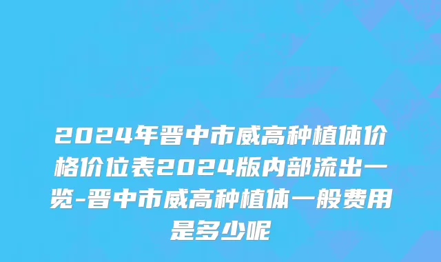 2024年晋中市威高种植体价格价位表2024版内部流出一览-晋中市威高种植体一般费用是多少呢