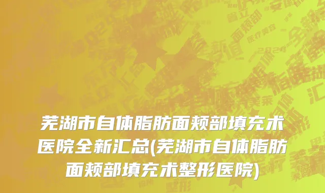 芜湖市自体脂肪面颊部填充术医院全新汇总(芜湖市自体脂肪面颊部填充术整形医院)