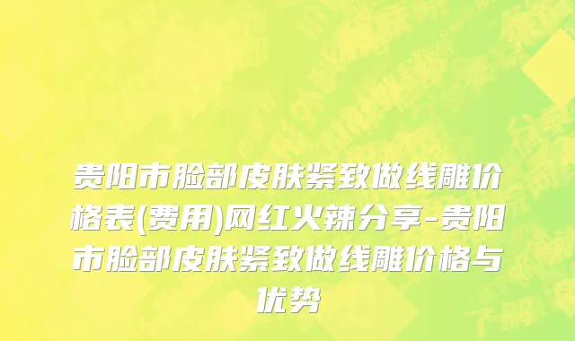 贵阳市脸部皮肤紧致做线雕价格表(费用)网红火辣分享-贵阳市脸部皮肤紧致做线雕价格与优势