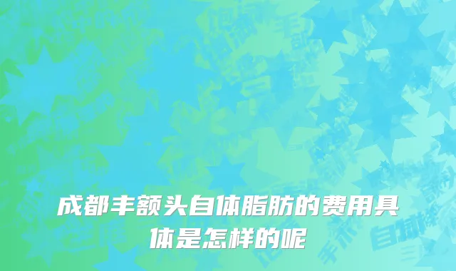成都丰额头自体脂肪的费用具体是怎样的呢