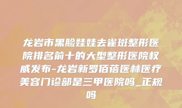 龙岩市黑脸娃娃去雀斑整形医院排名前十的大型整形医院权威发布-龙岩新罗佰蓓医林医疗美容门诊部是三甲医院吗_正规吗