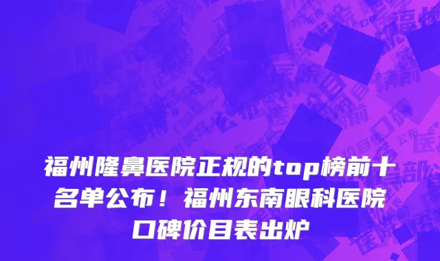 福州隆鼻医院正规的top榜前十名单公布!福州东南眼科医院口碑价目表出炉