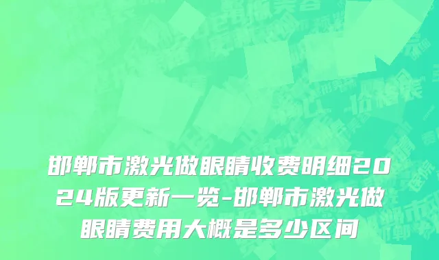 邯郸市激光做眼睛收费明细2024版更新一览-邯郸市激光做眼睛费用大概是多少区间