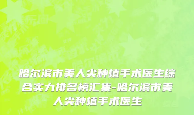 哈尔滨市美人尖种植手术医生综合实力排名榜汇集-哈尔滨市美人尖种植手术医生