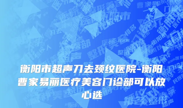 衡阳市超声刀去颈纹医院-衡阳曹家易丽医疗美容门诊部可以放心选