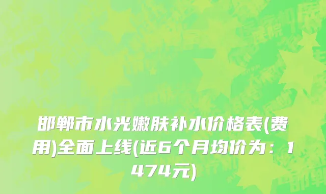 邯郸市水光嫩肤补水价格表(费用)全面上线(近6个月均价为：1474元)