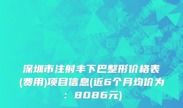 深圳市注射丰下巴整形价格表(费用)项目信息(近6个月均价为：8086元)