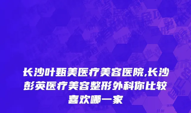 长沙叶甄美医疗美容医院,长沙彭英医疗美容整形外科你比较喜欢哪一家