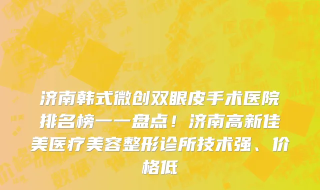 济南韩式微创双眼皮手术医院排名榜一一盘点!济南高新佳美医疗美容整形诊所技术强、价格低