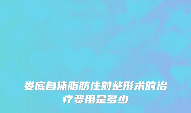 娄底自体脂肪注射整形术的治疗费用是多少