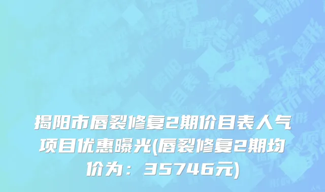 揭阳市唇裂修复2期价目表人气项目优惠曝光(唇裂修复2期均价为：35746元)