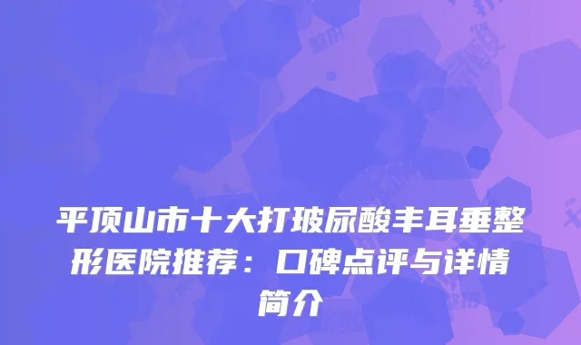 平顶山市十大打玻尿酸丰耳垂整形医院推荐：口碑点评与详情简介