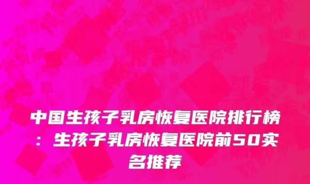 中国生孩子乳房恢复医院排行榜：生孩子乳房恢复医院前50实名推荐