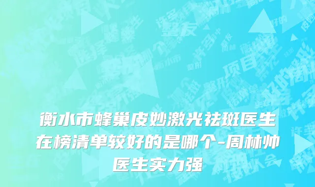 衡水市蜂巢皮妙激光祛斑医生在榜清单较好的是哪个-周林帅医生实力强