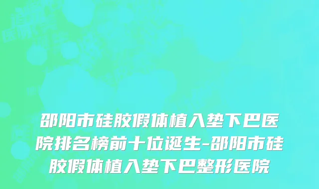 邵阳市硅胶假体植入垫下巴医院排名榜前十位诞生-邵阳市硅胶假体植入垫下巴整形医院