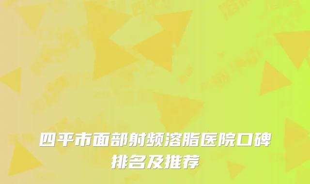 四平市面部射频溶脂医院口碑排名及推荐