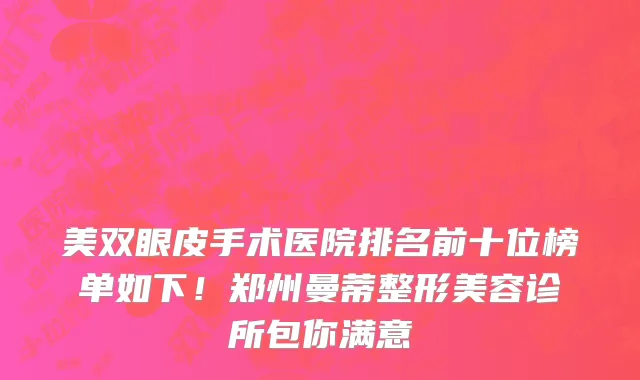 美双眼皮手术医院排名前十位榜单如下！郑州曼蒂整形美容诊所包你满意