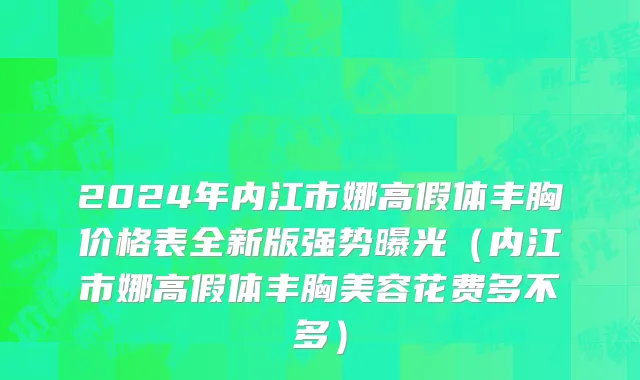 2024年内江市娜高假体丰胸价格表全新版强势曝光（内江市娜高假体丰胸美容花费多不多）