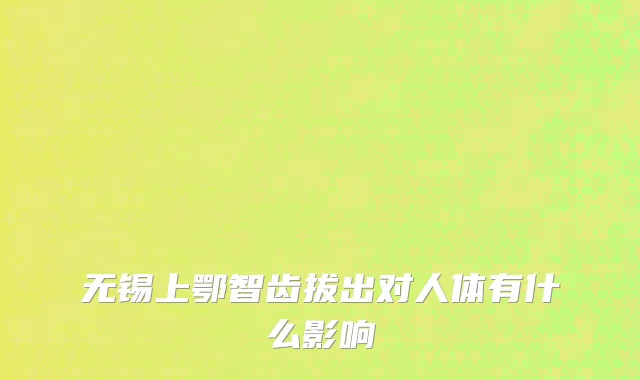 无锡上鄂智齿拔出对人体有什么影响