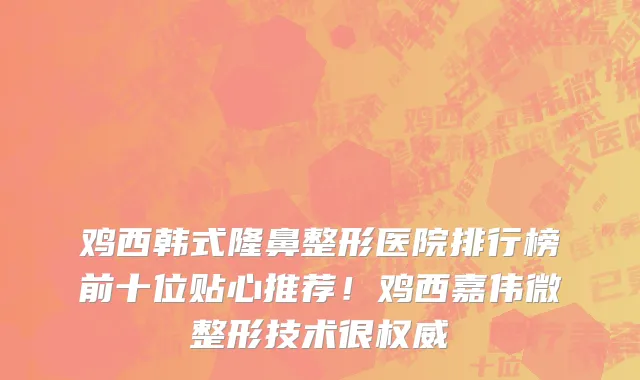 鸡西韩式隆鼻整形医院排行榜前十位贴心推荐!鸡西嘉伟微整形技术很权威