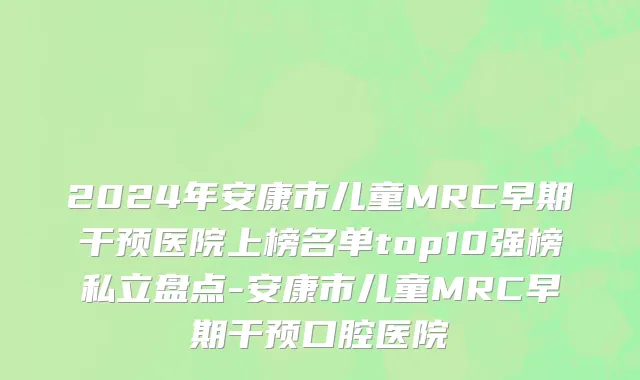 2024年安康市儿童MRC早期干预医院上榜名单top10强榜私立盘点-安康市儿童MRC早期干预口腔医院