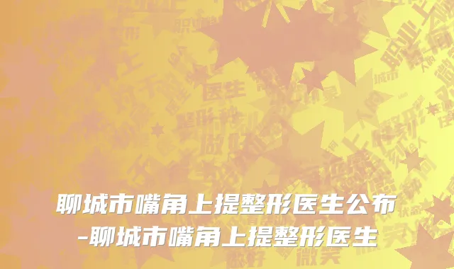 聊城市嘴角上提整形医生公布-聊城市嘴角上提整形医生