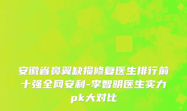 安徽省鼻翼缺损修复医生排行前十强全网安利-李智明医生实力pk大对比