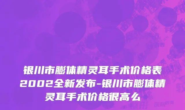银川市膨体精灵耳手术价格表2002全新发布-银川市膨体精灵耳手术价格很高么