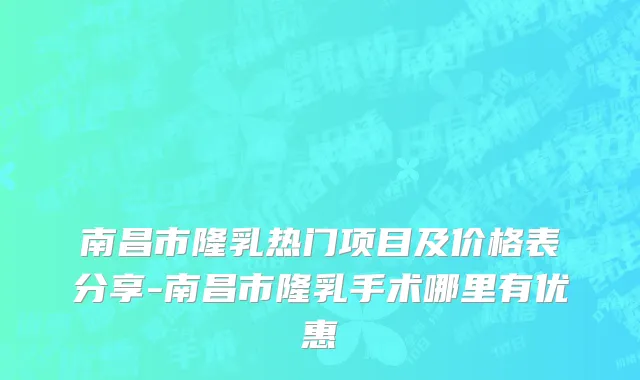 南昌市隆乳热门项目及价格表分享-南昌市隆乳手术哪里有优惠