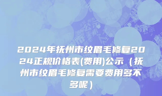 2024年抚州市纹眉毛修复2024正规价格表(费用)公示（抚州市纹眉毛修复需要费用多不多呢）