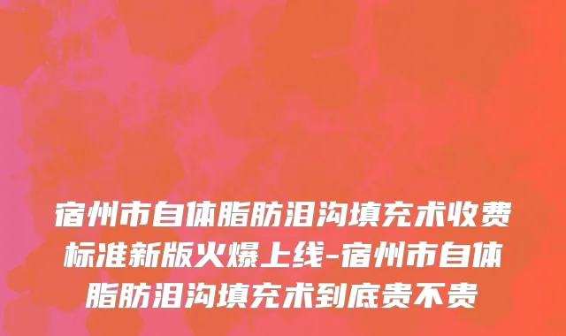宿州市自体脂肪泪沟填充术收费标准新版火爆上线-宿州市自体脂肪泪沟填充术到底贵不贵