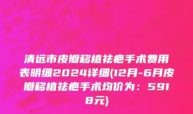 清远市皮瓣移植祛疤手术费用表明细2024详细(12月-6月皮瓣移植祛疤手术均价为：5918元)