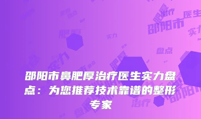 邵阳市鼻肥厚治疗医生实力盘点：为您推荐技术靠谱的整形专家