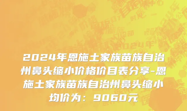 2024年恩施土家族苗族自治州鼻头缩小价格价目表分享-恩施土家族苗族自治州鼻头缩小均价为：9060元