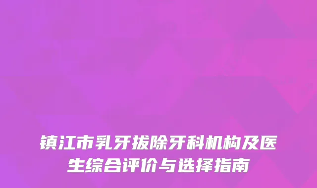 镇江市乳牙拔除牙科机构及医生综合评价与选择指南
