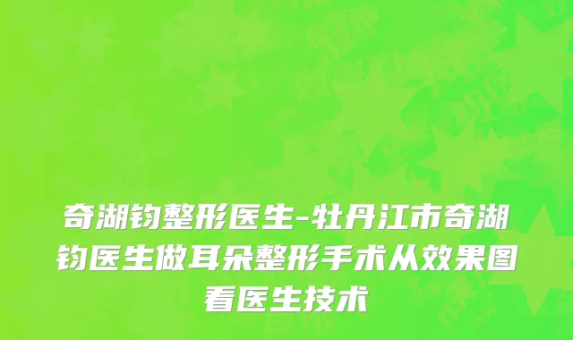 奇湖钧整形医生-牡丹江市奇湖钧医生做耳朵整形手术从效果图看医生技术