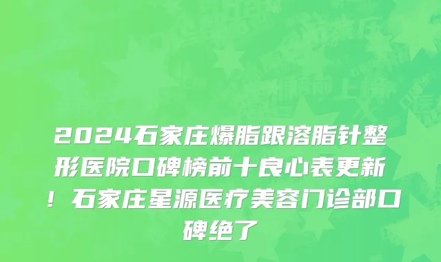2024石家庄爆脂跟溶脂针整形医院口碑榜前十良心表更新!石家庄星源医疗美容门诊部口碑绝了